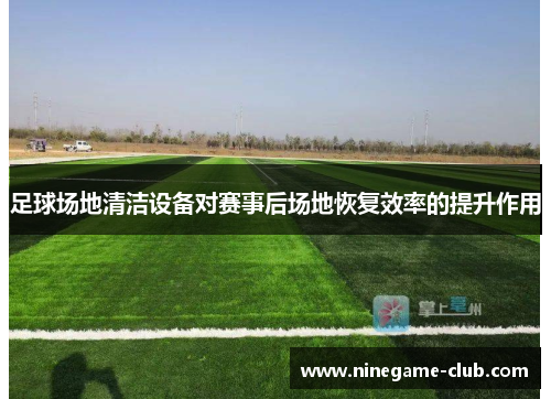 足球场地清洁设备对赛事后场地恢复效率的提升作用