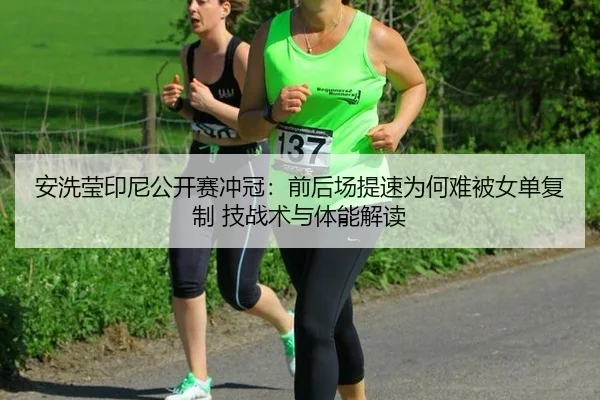 安洗莹印尼公开赛冲冠：前后场提速为何难被女单复制 技战术与体能解读