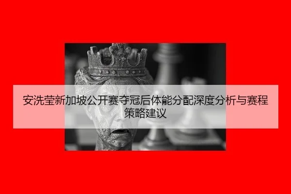 安洗莹新加坡公开赛夺冠后体能分配深度分析与赛程策略建议 | jiuyou