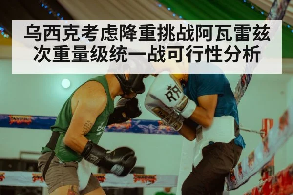 乌西克考虑降重挑战阿瓦雷兹次重量级统一战可行性分析