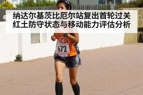纳达尔基茨比厄尔站复出首轮过关 红土防守状态与移动能力评估分析