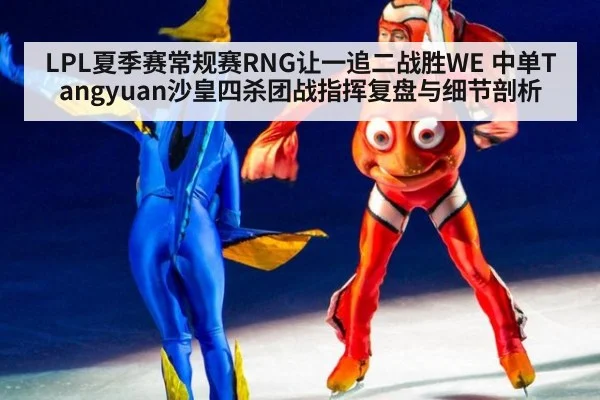 LPL夏季赛常规赛RNG让一追二战胜WE 中单Tangyuan沙皇四杀团战指挥复盘与细节剖析