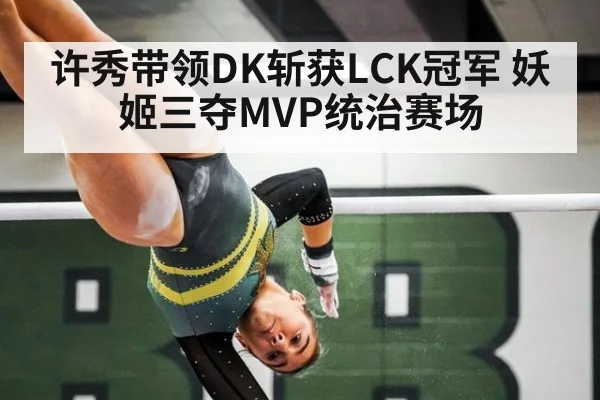 许秀带领DK斩获LCK冠军 妖姬三夺MVP统治赛场