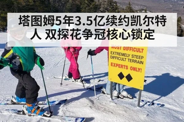 塔图姆5年3.5亿续约凯尔特人 双探花争冠核心锁定