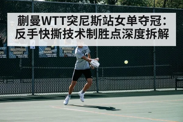 蒯曼WTT突尼斯站女单夺冠:反手快撕技术制胜点深度拆解