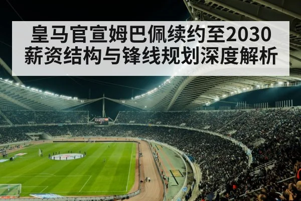 皇马官宣姆巴佩续约至2030 薪资结构与锋线规划深度解析