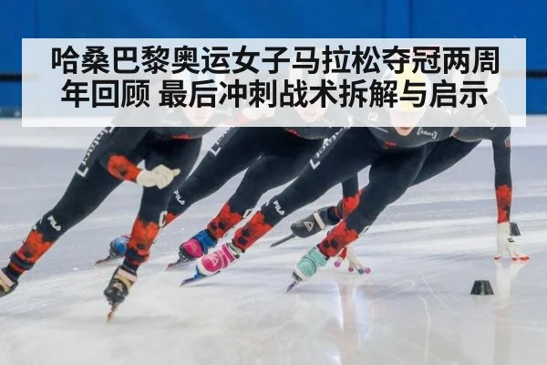 哈桑巴黎奥运女子马拉松夺冠两周年回顾 最后冲刺战术拆解与启示
